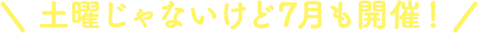 土曜じゃないけど7月も開催!